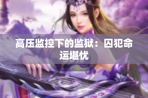 高压监控下的监狱：囚犯命运堪忧