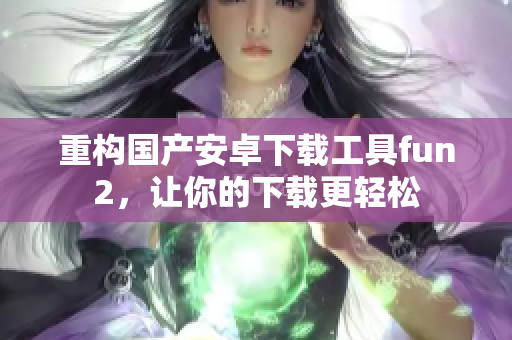 重构国产安卓下载工具fun2，让你的下载更轻松