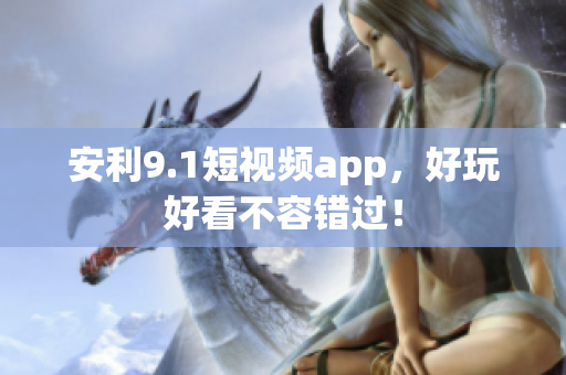 安利9.1短视频app，好玩好看不容错过！