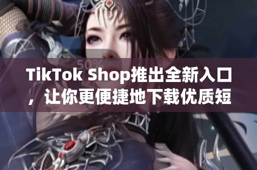 TikTok Shop推出全新入口，让你更便捷地下载优质短视频