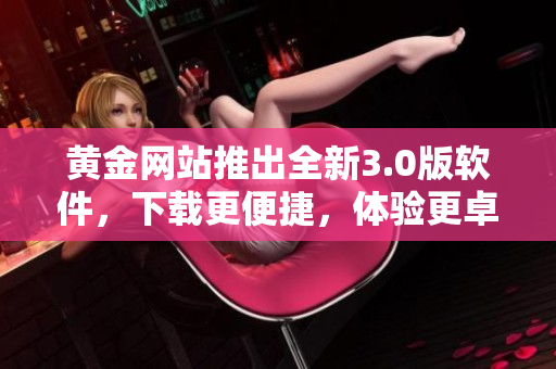 黄金网站推出全新3.0版软件，下载更便捷，体验更卓越
