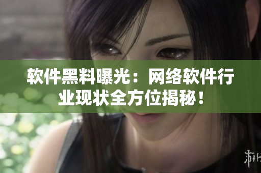 软件黑料曝光：网络软件行业现状全方位揭秘！