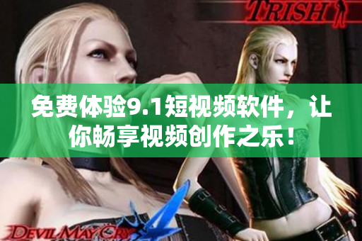免费体验9.1短视频软件，让你畅享视频创作之乐！