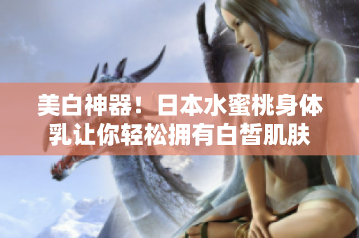 美白神器！日本水蜜桃身体乳让你轻松拥有白皙肌肤