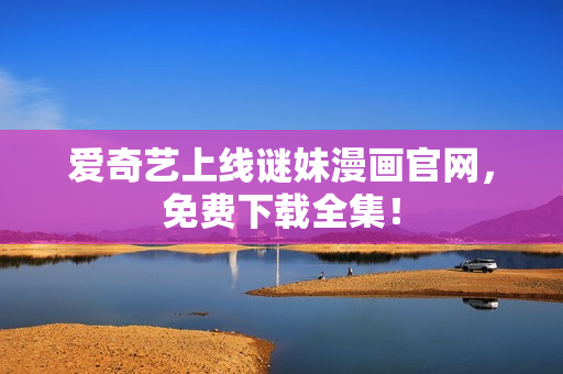 爱奇艺上线谜妹漫画官网，免费下载全集！