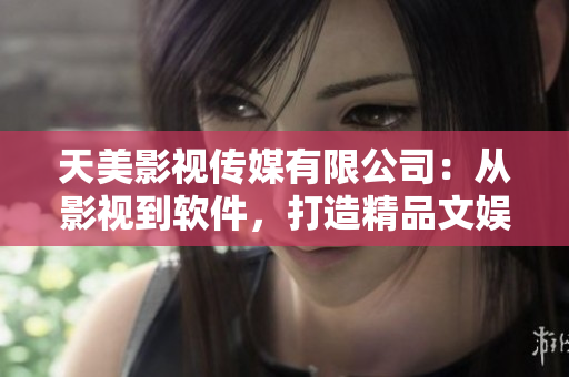 天美影视传媒有限公司：从影视到软件，打造精品文娱产品