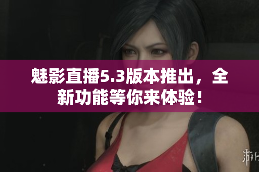 魅影直播5.3版本推出，全新功能等你来体验！