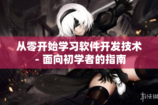 从零开始学习软件开发技术 - 面向初学者的指南