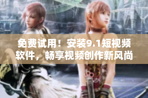 免费试用！安装9.1短视频软件，畅享视频创作新风尚