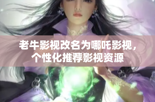 老牛影视改名为哪吒影视，个性化推荐影视资源