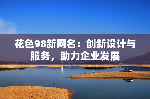 花色98新网名：创新设计与服务，助力企业发展