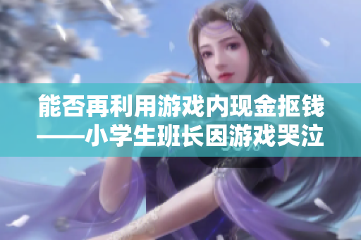 能否再利用游戏内现金抠钱——小学生班长因游戏哭泣