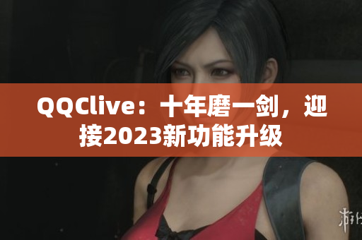 QQClive：十年磨一剑，迎接2023新功能升级