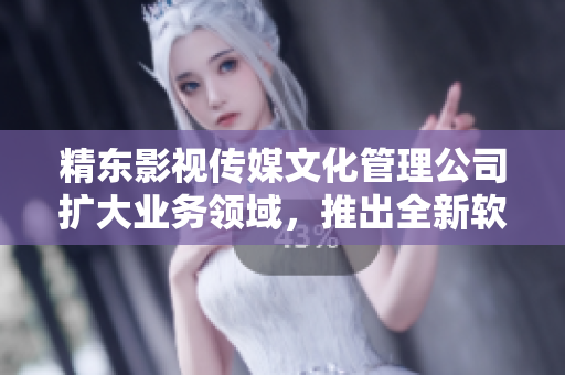 精东影视传媒文化管理公司扩大业务领域，推出全新软件产品