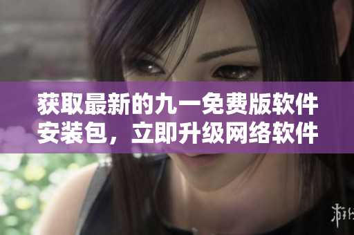 获取最新的九一免费版软件安装包，立即升级网络软件功能