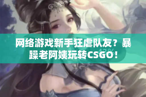 网络游戏新手狂虐队友？暴躁老阿姨玩转CSGO！