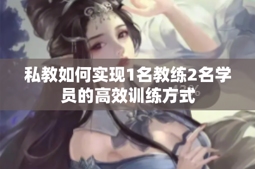 私教如何实现1名教练2名学员的高效训练方式