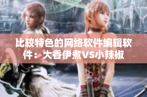 比较特色的网络软件编辑软件：大香伊煮VS小辣椒