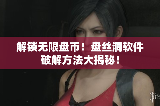解锁无限盘币！盘丝洞软件破解方法大揭秘！