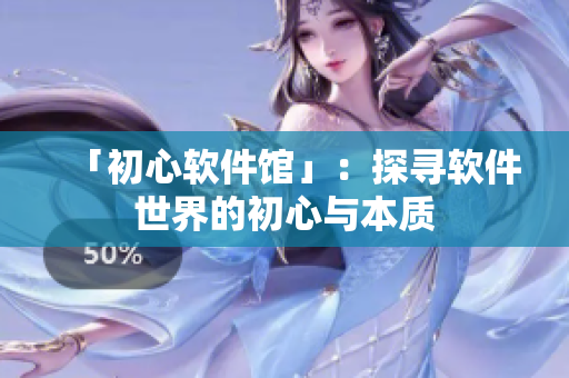 「初心软件馆」：探寻软件世界的初心与本质