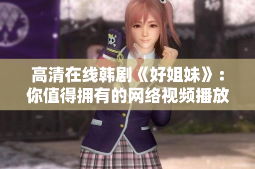 高清在线韩剧《好姐妹》：你值得拥有的网络视频播放器