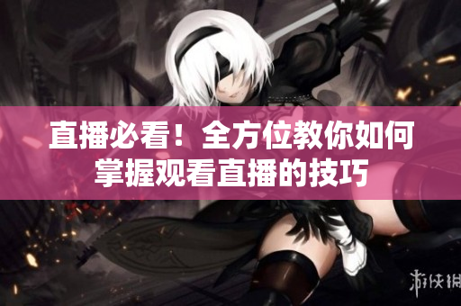 直播必看！全方位教你如何掌握观看直播的技巧