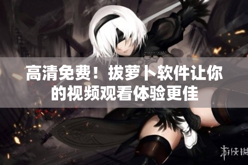 高清免费！拔萝卜软件让你的视频观看体验更佳