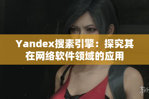 Yandex搜素引擎：探究其在网络软件领域的应用