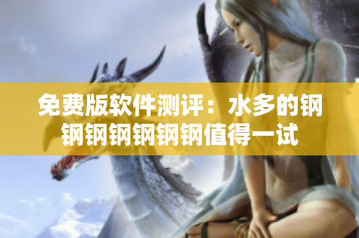 免费版软件测评：水多的钢钢钢钢钢钢钢值得一试