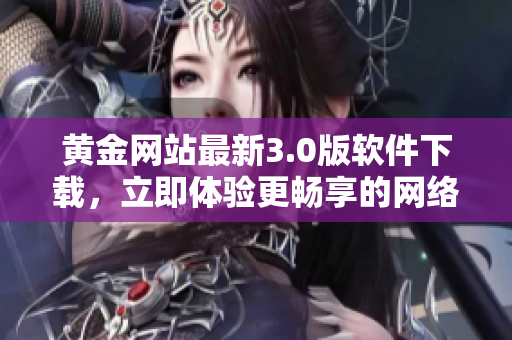 黄金网站最新3.0版软件下载，立即体验更畅享的网络世界！
