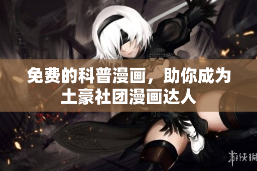 免费的科普漫画，助你成为土豪社团漫画达人