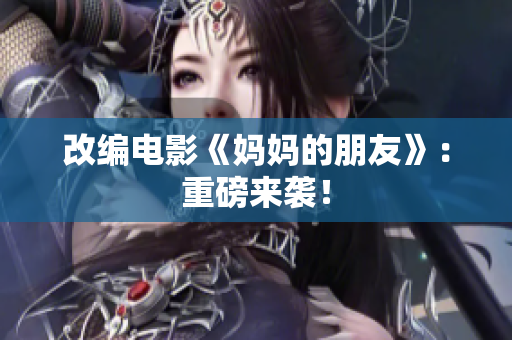 改编电影《妈妈的朋友》：重磅来袭！