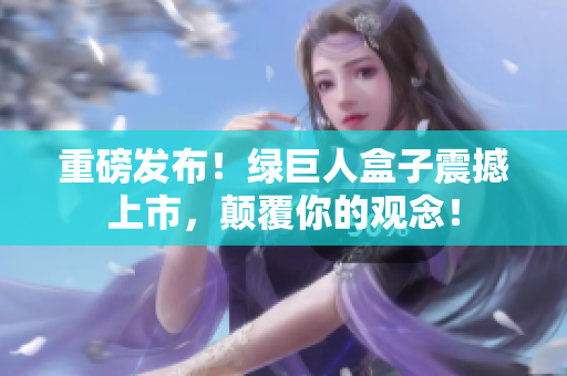 重磅发布！绿巨人盒子震撼上市，颠覆你的观念！