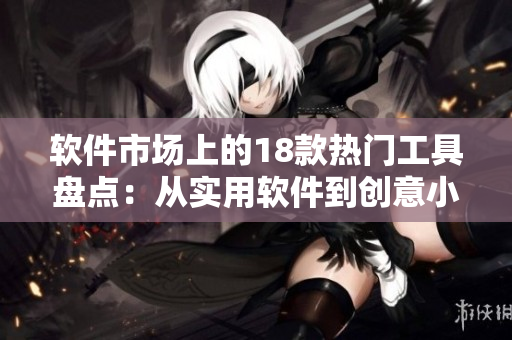 软件市场上的18款热门工具盘点：从实用软件到创意小工具全都有