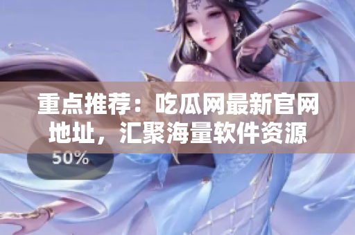 重点推荐：吃瓜网最新官网地址，汇聚海量软件资源