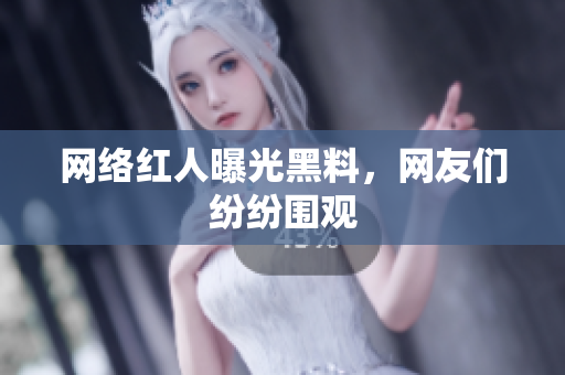 网络红人曝光黑料，网友们纷纷围观