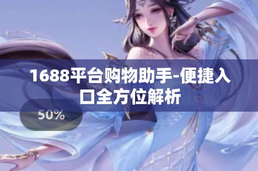 1688平台购物助手-便捷入口全方位解析