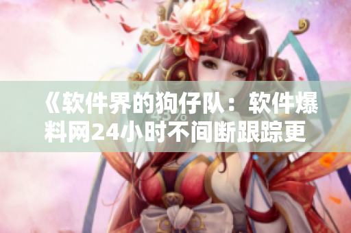《软件界的狗仔队：软件爆料网24小时不间断跟踪更新》