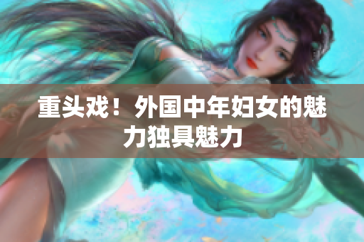 重头戏！外国中年妇女的魅力独具魅力