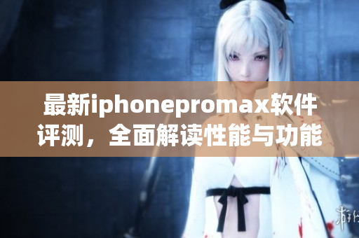 最新iphonepromax软件评测，全面解读性能与功能