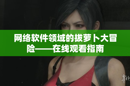 网络软件领域的拔萝卜大冒险——在线观看指南