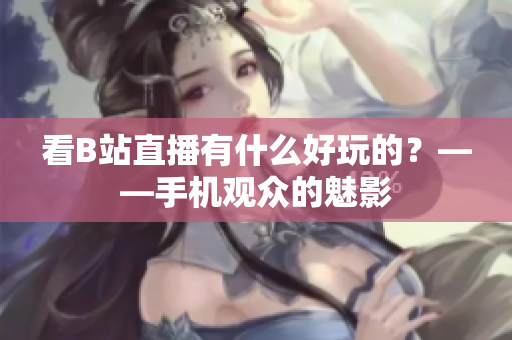 看B站直播有什么好玩的？——手机观众的魅影