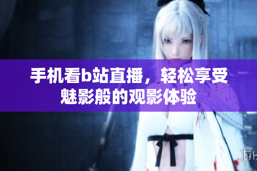 手机看b站直播，轻松享受魅影般的观影体验
