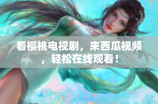 看樱桃电视剧，来西瓜视频，轻松在线观看！
