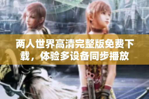 两人世界高清完整版免费下载，体验多设备同步播放