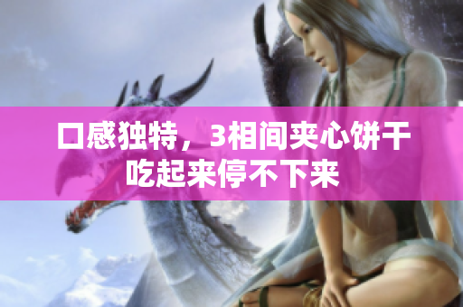 口感独特，3相间夹心饼干吃起来停不下来