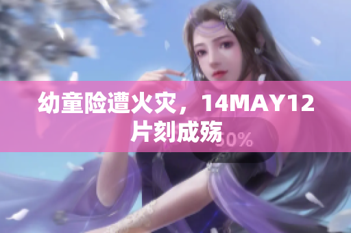 幼童险遭火灾，14MAY12片刻成殇