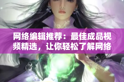 网络编辑推荐：最佳成品视频精选，让你轻松了解网络!