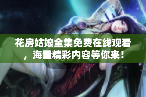 花房姑娘全集免费在线观看，海量精彩内容等你来！