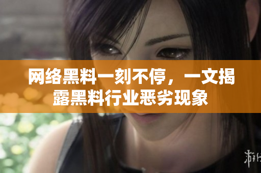 网络黑料一刻不停，一文揭露黑料行业恶劣现象